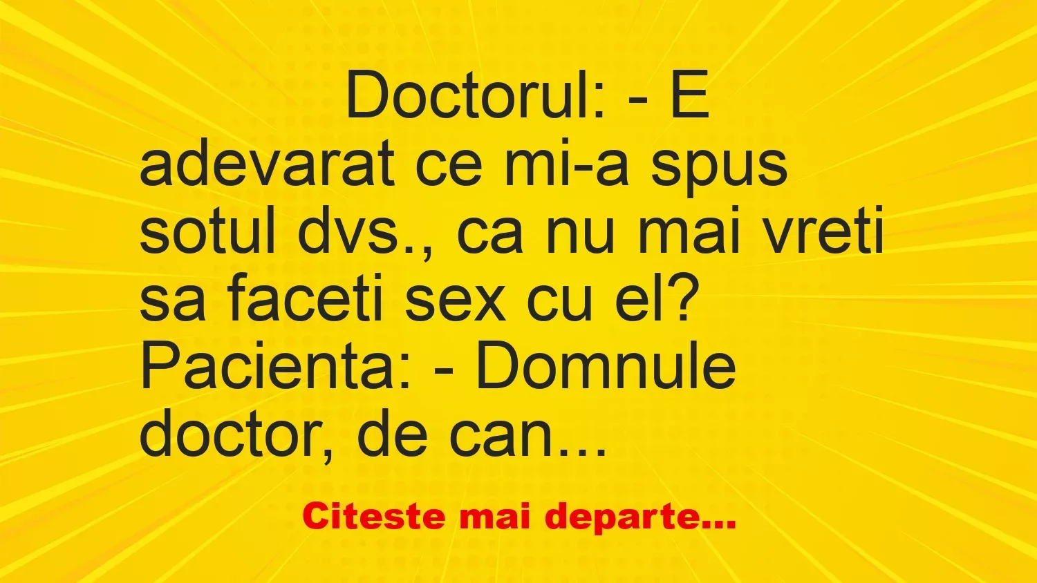 Banc: 
                    Doctorul: – E adevarat ce mi-a spus sotul dvs., ca nu mai…