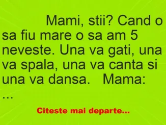 Banc: 
                    Mami, stii? Cand o sa fiu mare o sa am 5 neveste. Una va…