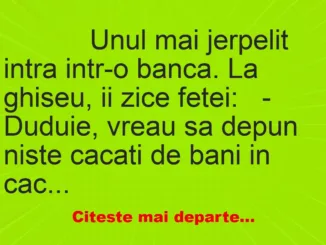 Banc: 
                    Unul mai jerpelit intra intr-o banca. La ghiseu, ii zice…