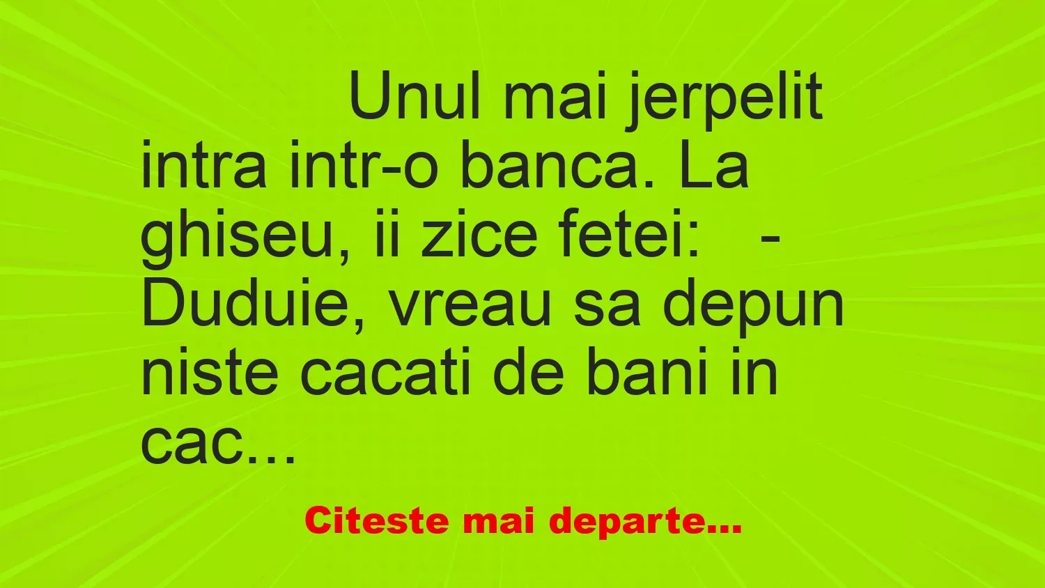 Banc: 
                    Unul mai jerpelit intra intr-o banca. La ghiseu, ii zice…