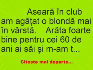 Banc: 
                    Aseară în club am agăţat o blondă mai în vârstă….