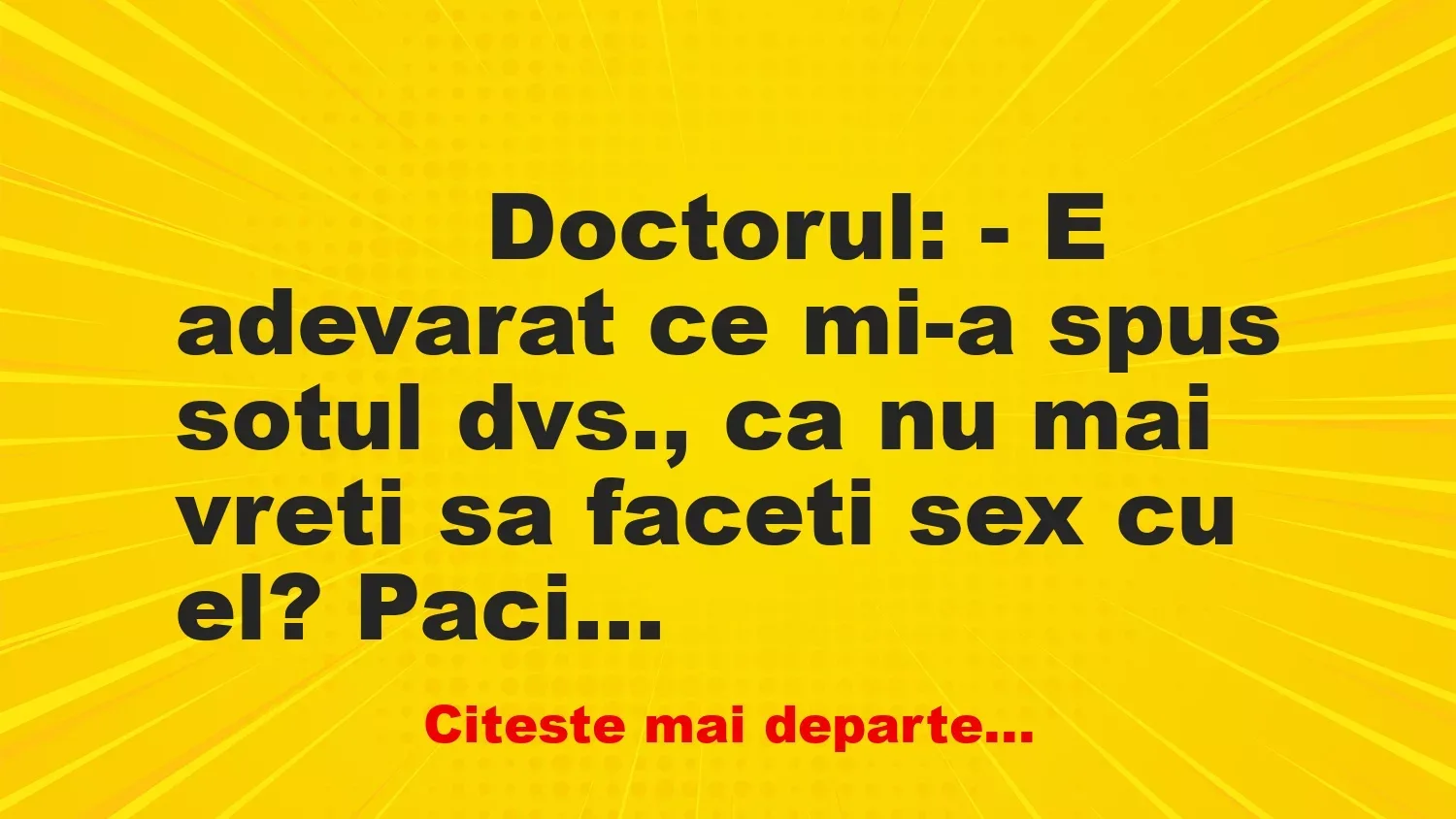 Banc: 
                    Doctorul: – E adevarat ce mi-a spus sotul dvs., ca nu mai…