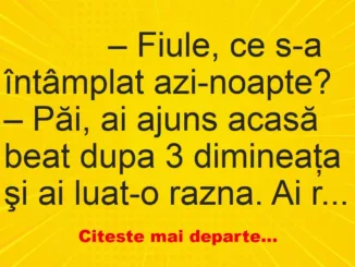 Banc: 
                    – Fiule, ce s-a întâmplat azi-noapte?


– Păi, ai…