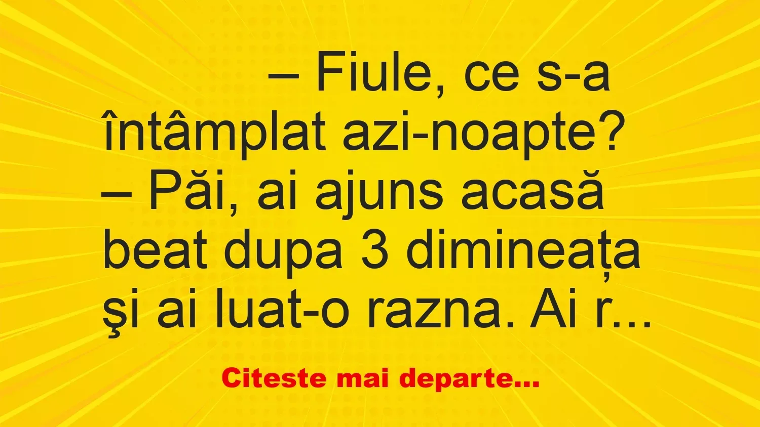 Banc: 
                    – Fiule, ce s-a întâmplat azi-noapte?


– Păi, ai…