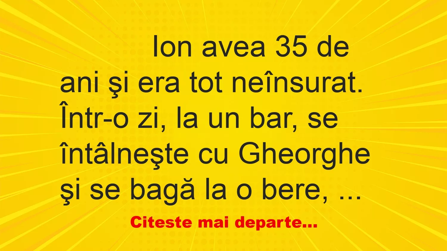 Banc: 
                    Ion avea 35 de ani şi era tot neînsurat. Într-o zi, la un…