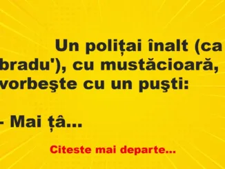 Banc: 
                    Un poliţai înalt (ca bradu’), cu mustăcioară, vorbeşte cu…