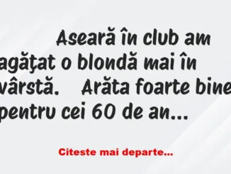 Banc: 
                    Aseară în club am agăţat o blondă mai în vârstă. …