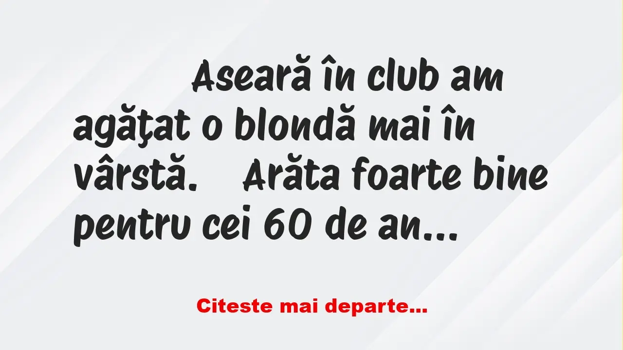 Banc: 
                    Aseară în club am agăţat o blondă mai în vârstă. …