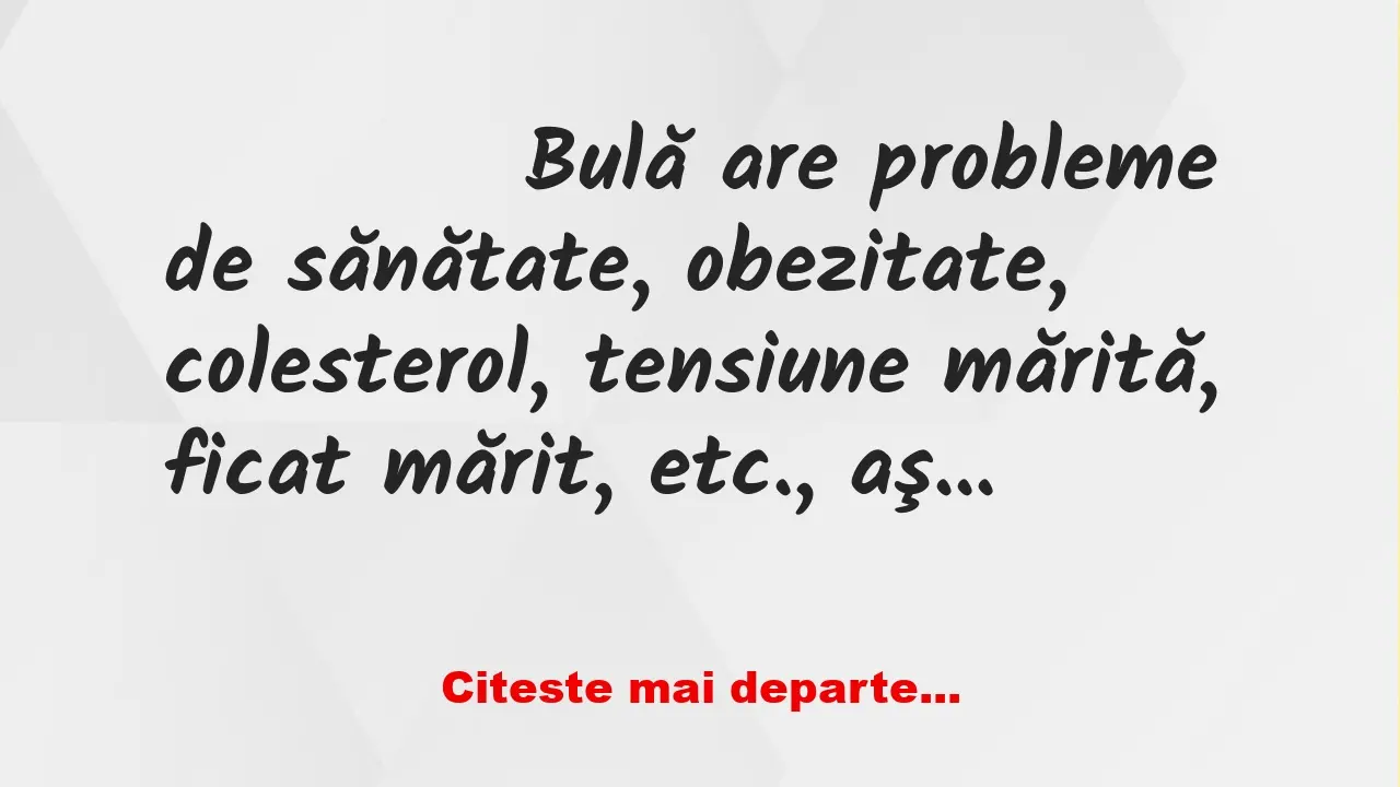 Banc: 
                    Bulă are probleme de sănătate, obezitate, colesterol,…