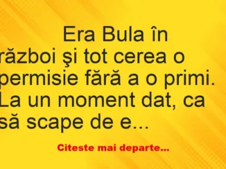 Banc: 
                    Era Bula în război şi tot cerea o permisie fără a…