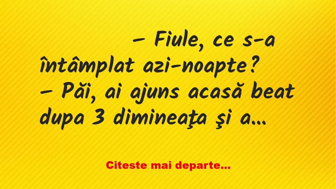 Banc: 
                    – Fiule, ce s-a întâmplat azi-noapte?


–…