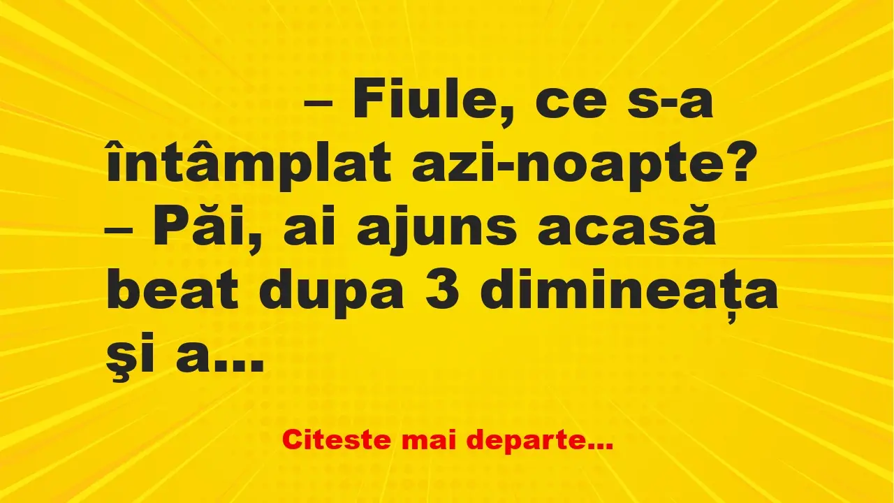 Banc: 
                    – Fiule, ce s-a întâmplat azi-noapte?


– Păi, ai…