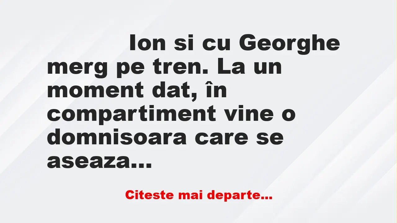 Banc: 
                    Ion si cu Georghe merg pe tren. La un moment dat, în…