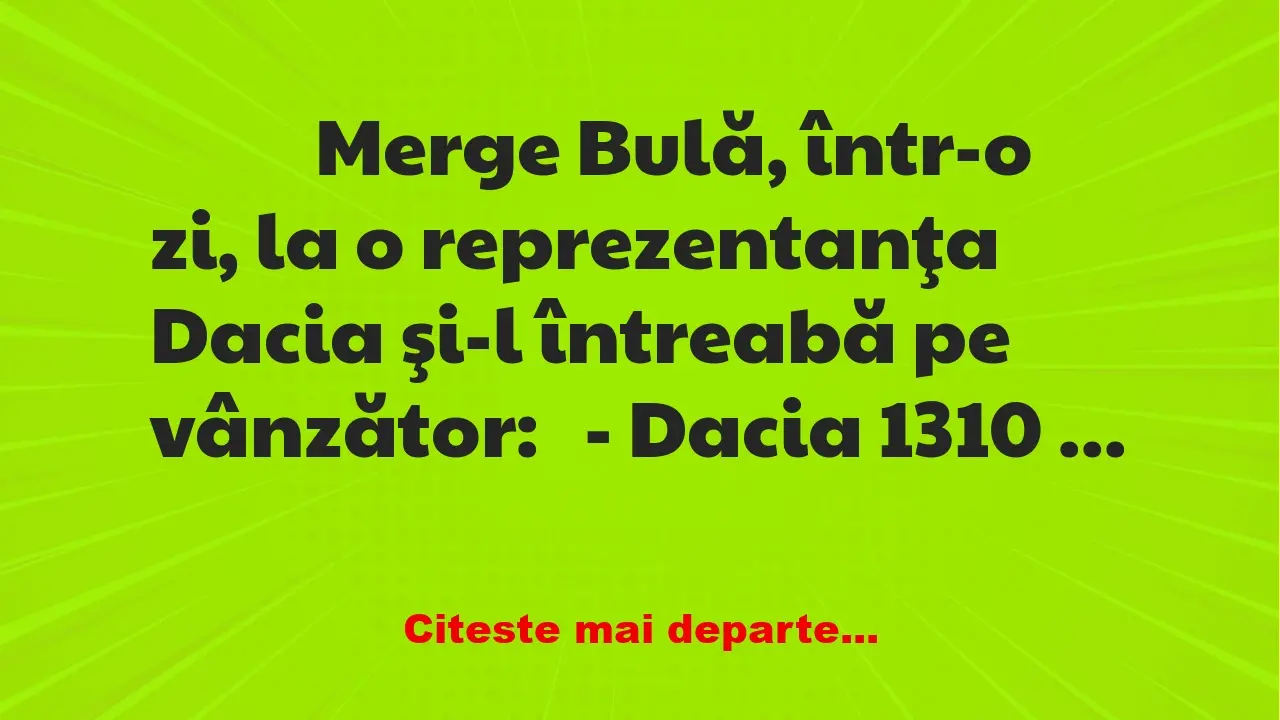 Banc: 
                    Merge Bulă, într-o zi, la o reprezentanţa Dacia…