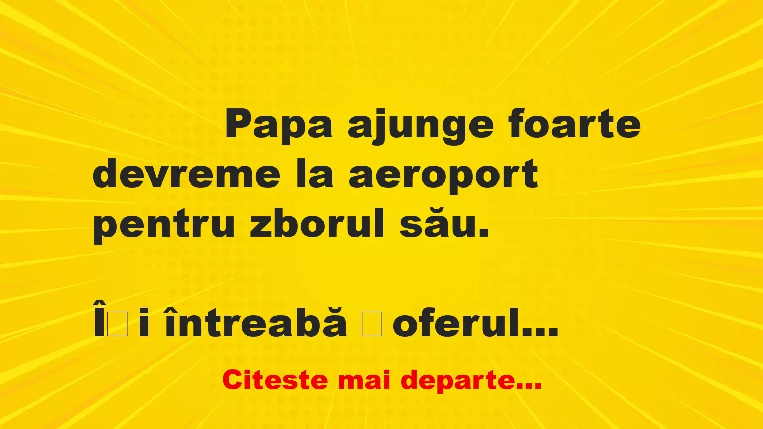 Banc: 
                    Papa ajunge foarte devreme la aeroport pentru zborul…