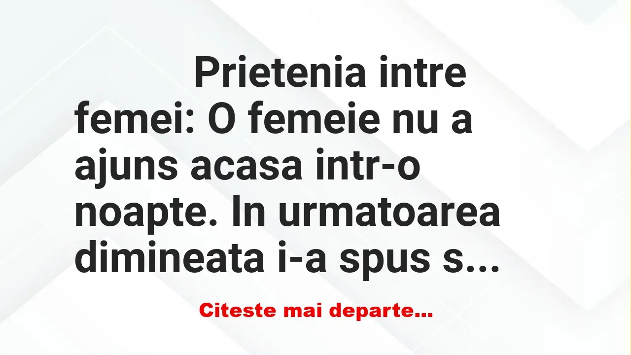 Banc: 
                    Prietenia intre femei: O femeie nu a ajuns acasa …