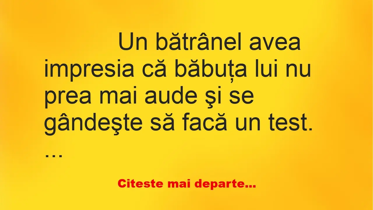 Banc: 
                    Un bătrânel avea impresia că băbuţa lui nu prea mai aude şi…