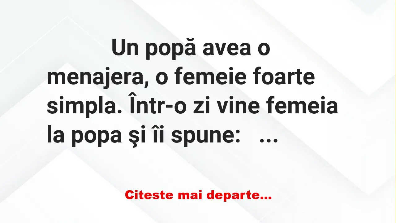 Banc: 
                    Un popă avea o menajera, o femeie foarte simpla. Într-o zi …