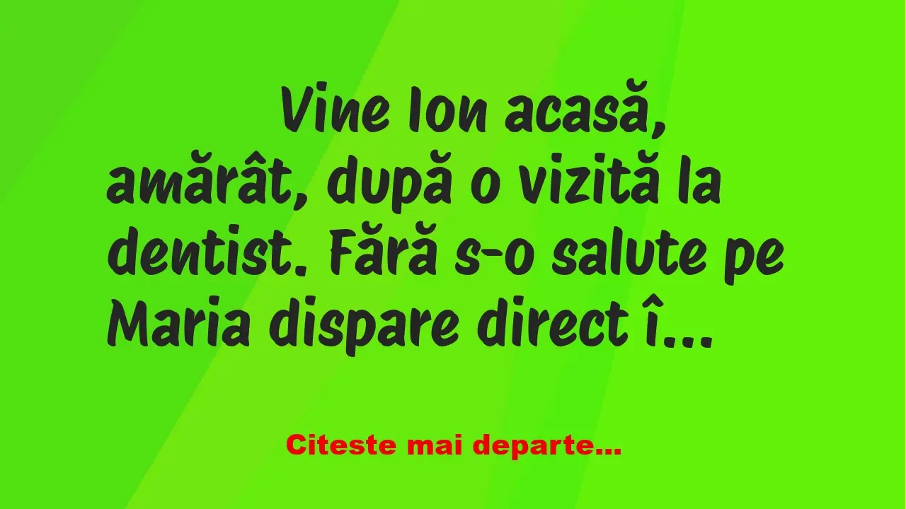 Banc: 
                    Vine Ion acasă, amărât, după o vizită la dentist. Fără s-o …