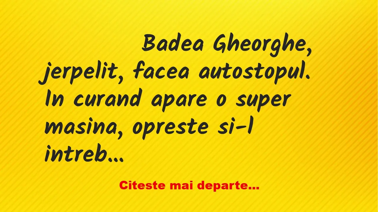 Banc: 
                    Badea Gheorghe, jerpelit, facea autostopul….