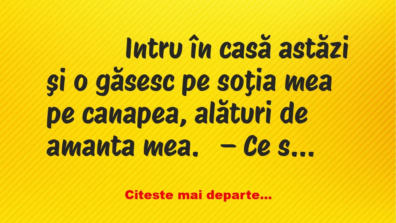 Banc: 
                    Intru în casă astăzi şi o găsesc pe soţia mea pe …