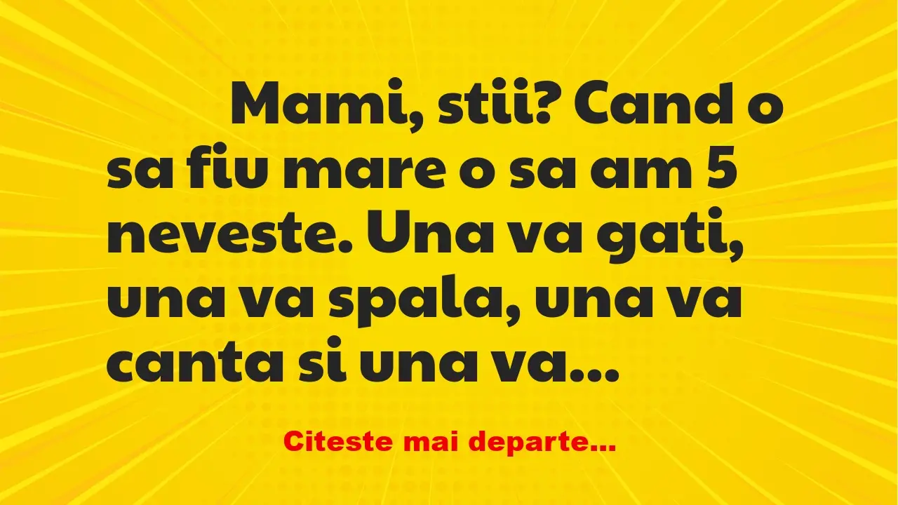 Banc: 
                    Mami, stii? Cand o sa fiu mare o sa am 5 neveste….