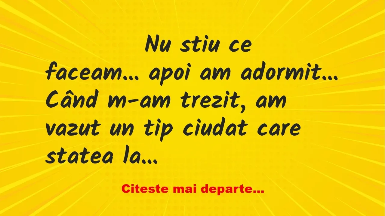 Banc: 
                    Nu stiu ce faceam… apoi am…