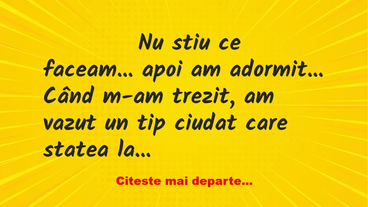 Banc: 
                    Nu stiu ce faceam… apoi am…