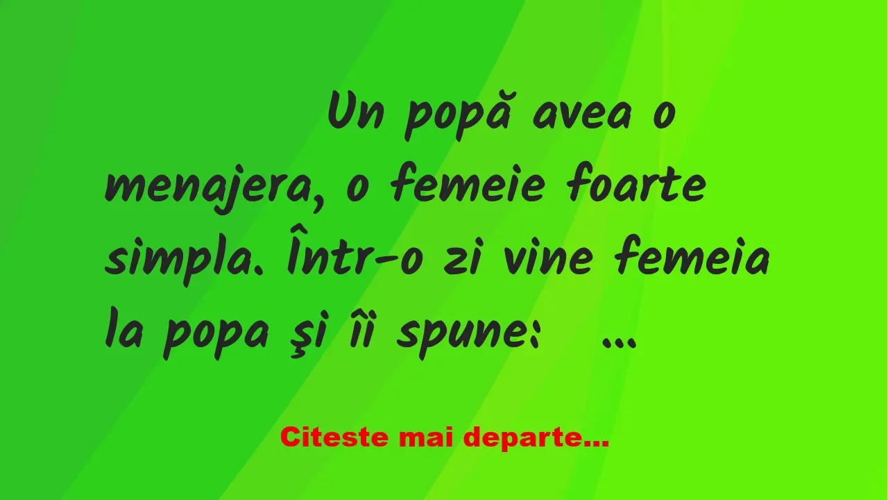 Banc: 
                    Un popă avea o menajera, o femeie foarte simpla. …