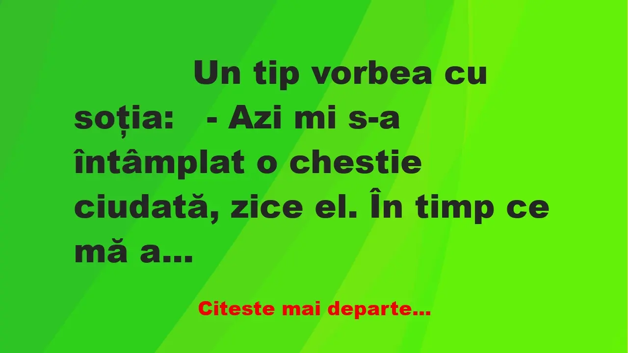 Banc: 
                    Un tip vorbea cu soţia:


– Azi mi s-a…