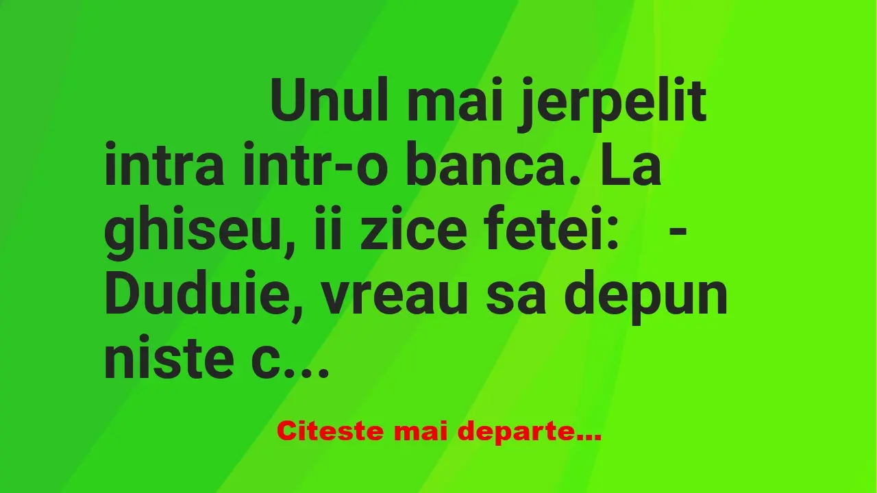 Banc: 
                    Unul mai jerpelit intra intr-o banca. La ghiseu, …