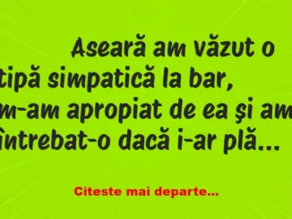 Banc: 
                    Aseară am văzut o tipă simpatică la bar, m-am…