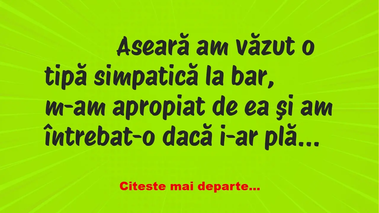 Banc: 
                    Aseară am văzut o tipă simpatică la bar, m-am…