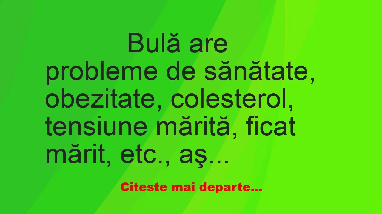 Banc: 
                    Bulă are probleme de sănătate, obezitate,…