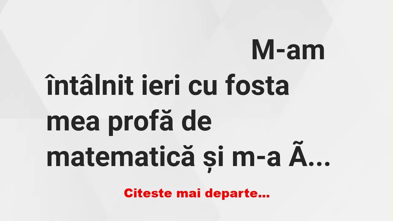 Banc: – M-am întâlnit ieri cu fosta mea profă de matematică și m-a întrebat…