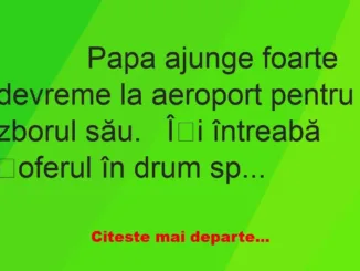 Banc: 
                    Papa ajunge foarte devreme la aeroport pentru…