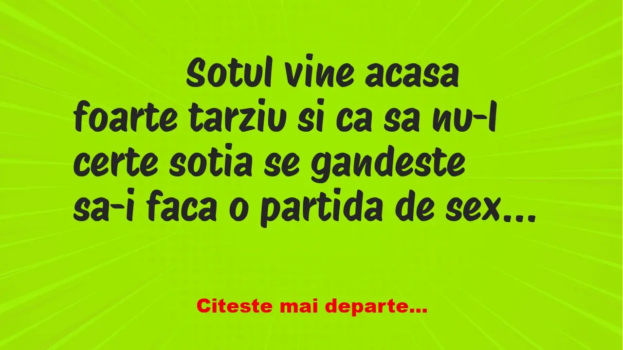 Banc: 
                    Sotul vine acasa foarte tarziu si ca sa nu-l…