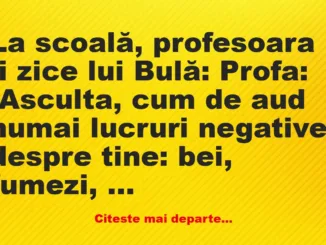 Banc: La scoală, profesoara îi zice lui Bulă: -Asculta, cum de aud numai…