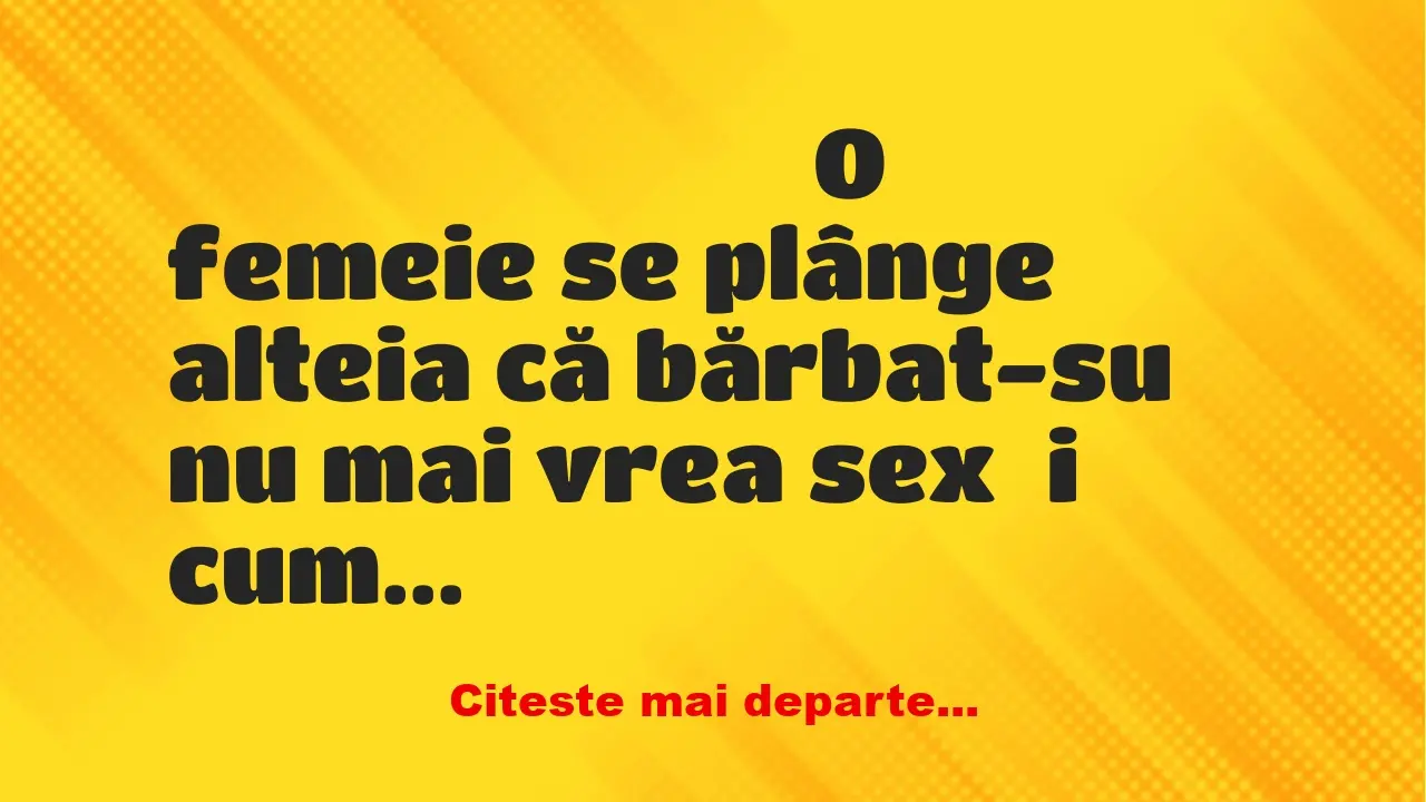 Banc: O femeie se plânge alteia că bărbat-su nu mai vrea sex și cum vine…