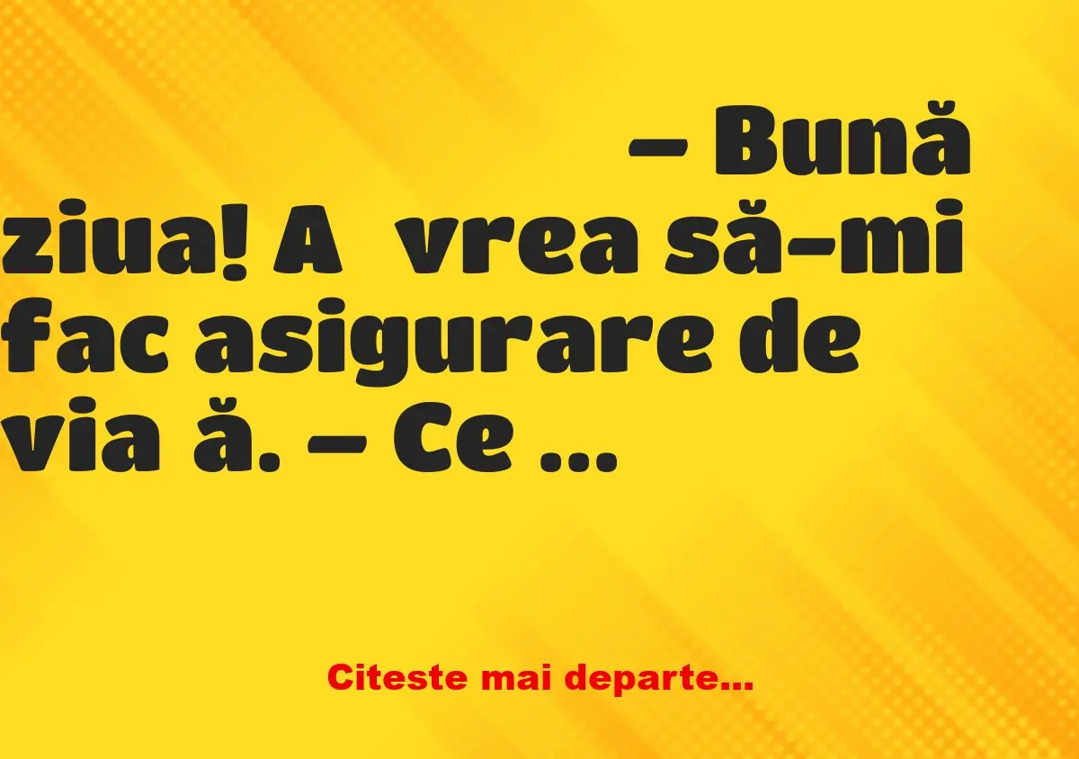 Banc: – Bună ziua! Aș vrea să-mi fac asigurare de viață. – Ce vorbești…