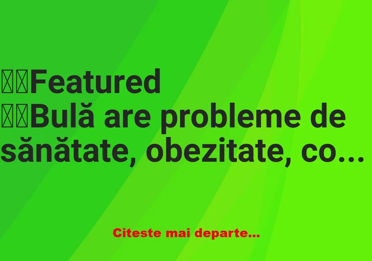 Banc: Ce probleme de sănătate are Bulă