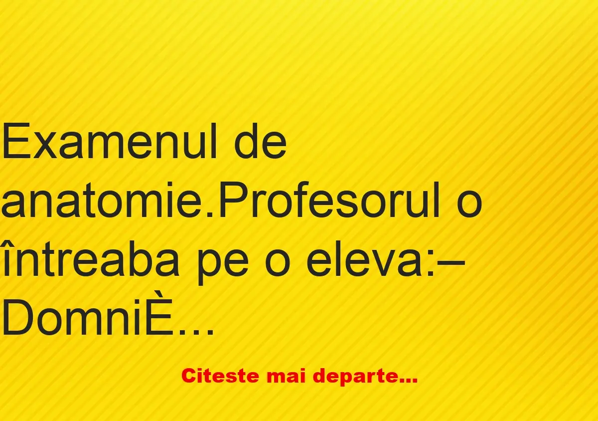 Banc: Examenul de anatomie. Profesorul întreabă pe o eleva: – Domnișoară vă…