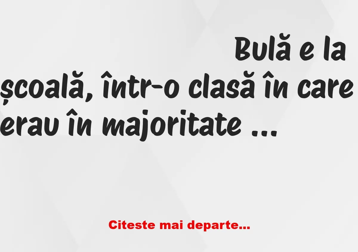 Banc: Profa: – În cazul în care auziți din gura lui Bulă o prostie, să…