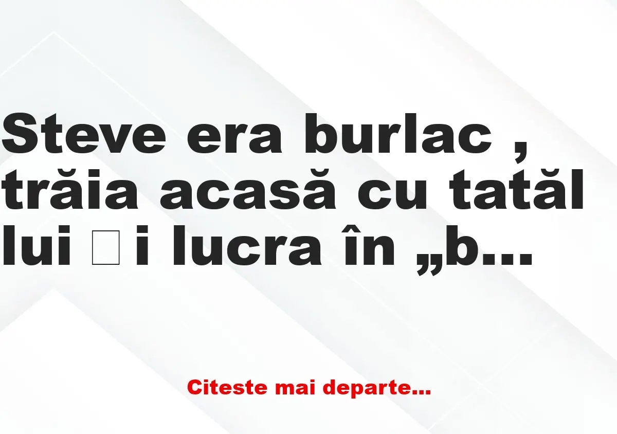 Banc: Steve era burlac , trăia acasă cu tatăl lui și lucra în „bussiness”-ul…