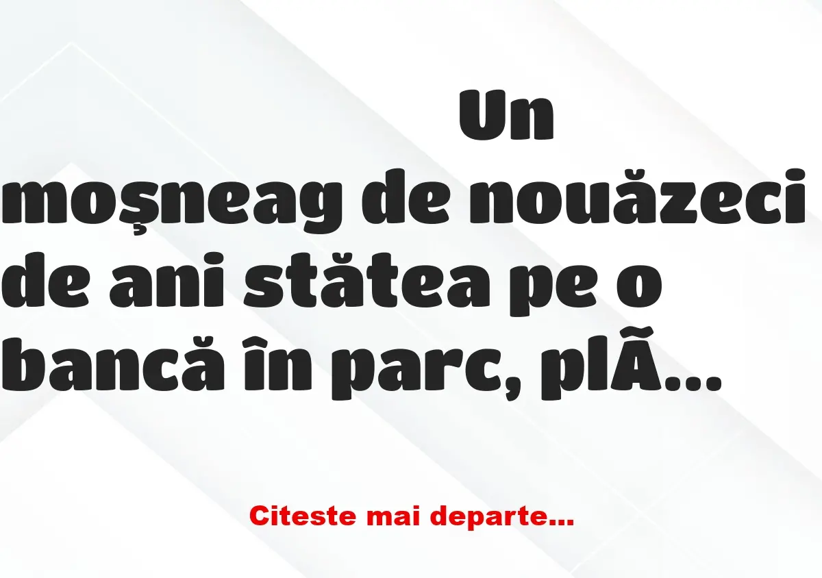 Banc: Un bătrân plângea pe o bancă:– Iubesc o fată de douăzeci şi cinci de…