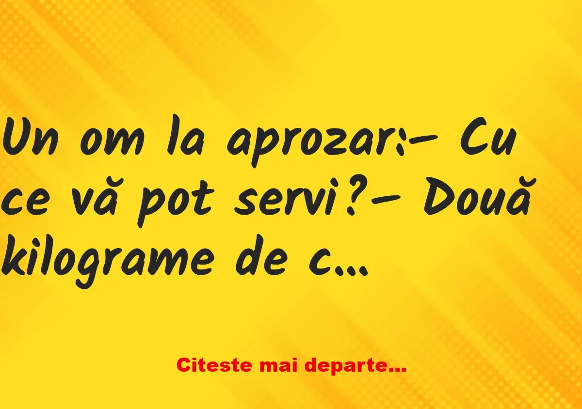 Banc: Un om la aprozar: – Cu ce vă pot servi? – Două kilograme de cartofi,…