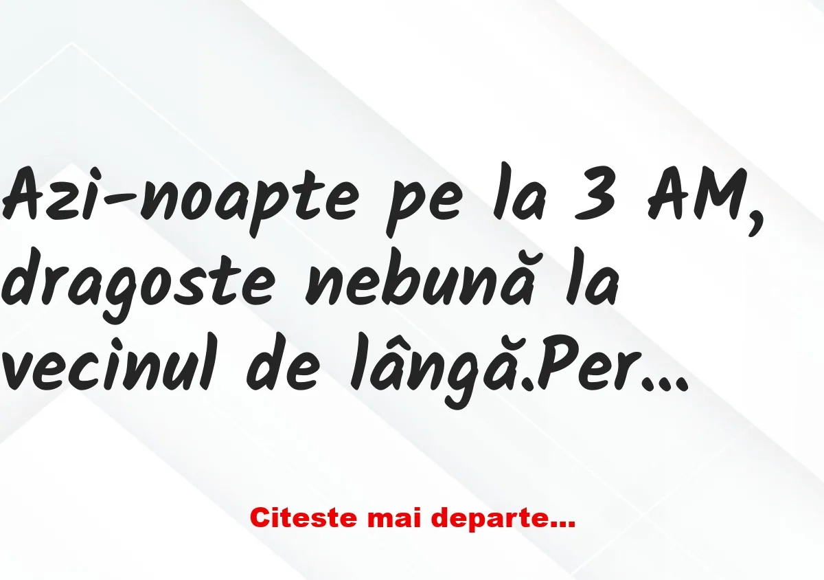 Banc: Azi-noapte pe la 3 AM, dragoste nebună la vecinul de lângă.