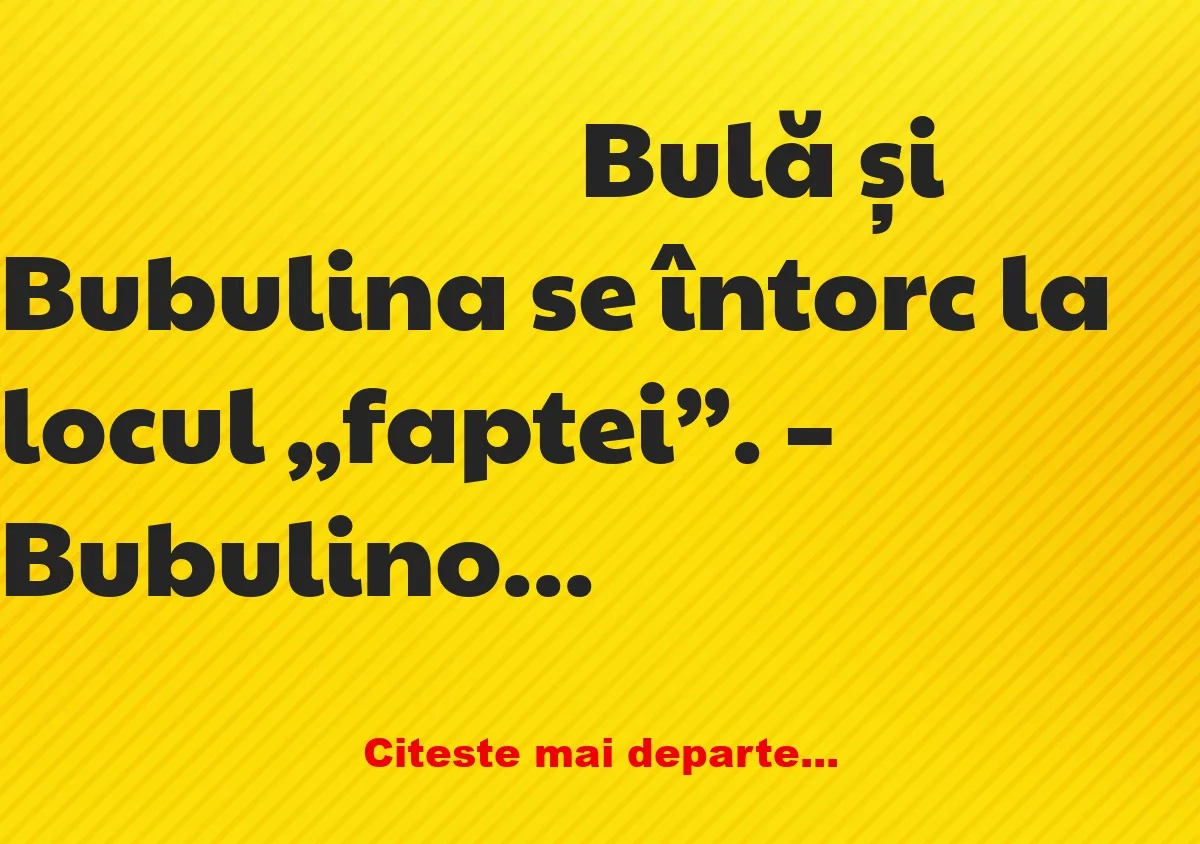 Banc: – Bubulino, aici am făcut noi prima oară dragoste. Mai ții minte