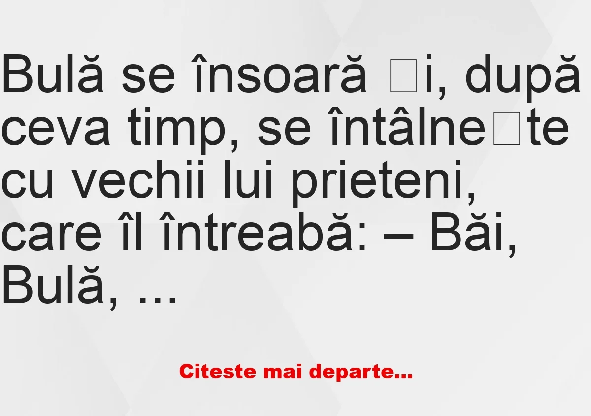 Banc: Bulă se însoară: – Băi, Bulă, cum e nevastă-ta?