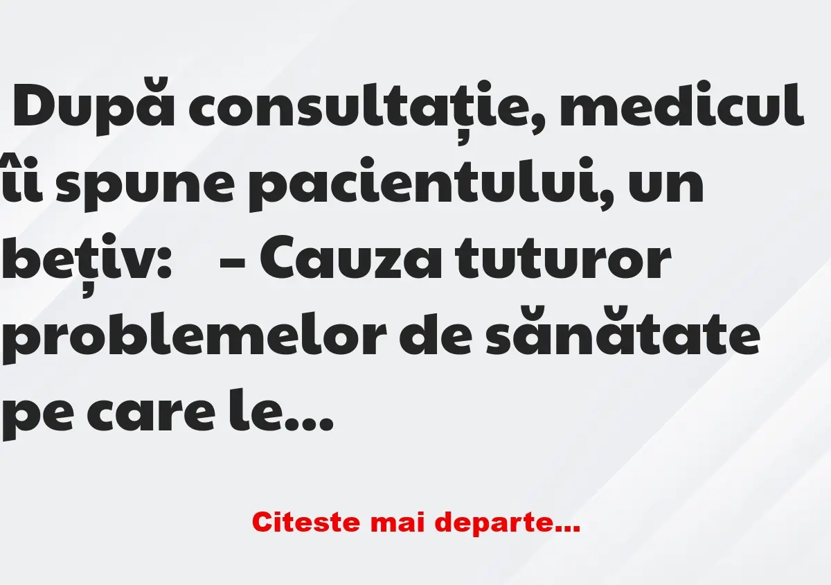 Banc: După consultație, medicul îi spune pacientului, un bețiv:  – Cauza…